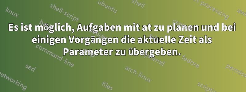 Es ist möglich, Aufgaben mit at zu planen und bei einigen Vorgängen die aktuelle Zeit als Parameter zu übergeben.