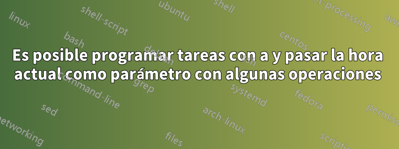 Es posible programar tareas con a y pasar la hora actual como parámetro con algunas operaciones