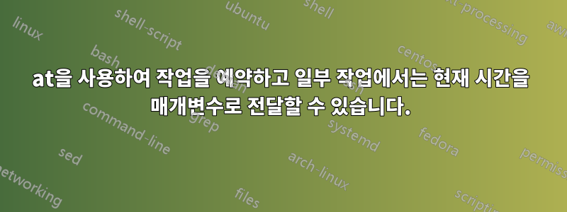 at을 사용하여 작업을 예약하고 일부 작업에서는 현재 시간을 매개변수로 전달할 수 있습니다.