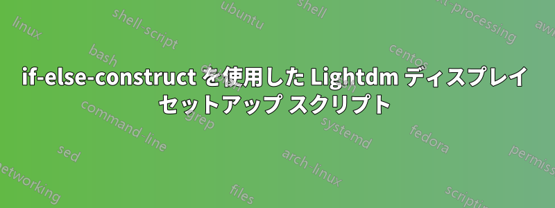 if-else-construct を使用した Lightdm ディスプレイ セットアップ スクリプト