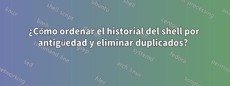 ¿Cómo ordenar el historial del shell por antigüedad y eliminar duplicados? 