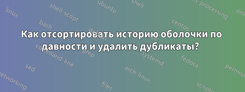 Как отсортировать историю оболочки по давности и удалить дубликаты? 