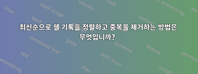 최신순으로 쉘 기록을 정렬하고 중복을 제거하는 방법은 무엇입니까? 