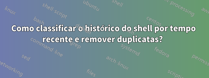 Como classificar o histórico do shell por tempo recente e remover duplicatas? 