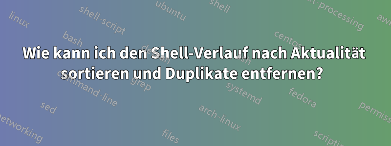 Wie kann ich den Shell-Verlauf nach Aktualität sortieren und Duplikate entfernen? 