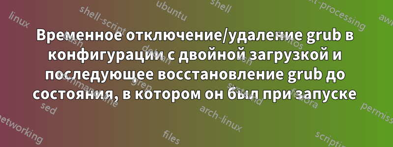 Временное отключение/удаление grub в конфигурации с двойной загрузкой и последующее восстановление grub до состояния, в котором он был при запуске