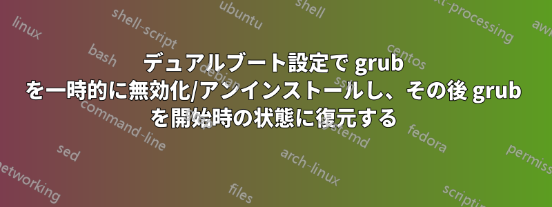 デュアルブート設定で grub を一時的に無効化/アンインストールし、その後 grub を開始時の状態に復元する