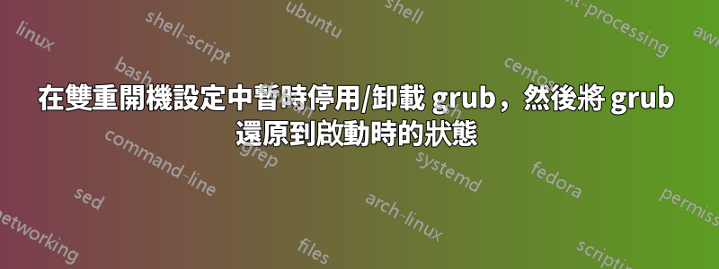 在雙重開機設定中暫時停用/卸載 grub，然後將 grub 還原到啟動時的狀態