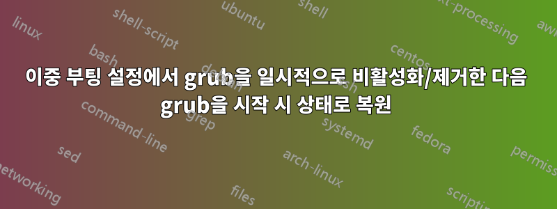 이중 부팅 설정에서 grub을 일시적으로 비활성화/제거한 다음 grub을 시작 시 상태로 복원