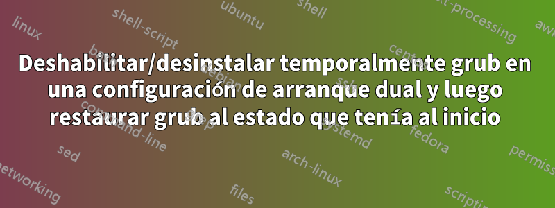 Deshabilitar/desinstalar temporalmente grub en una configuración de arranque dual y luego restaurar grub al estado que tenía al inicio