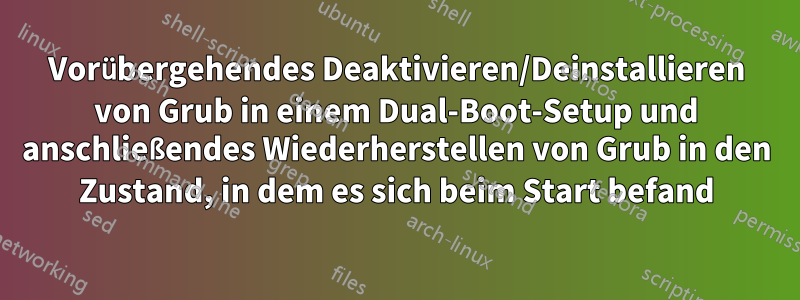 Vorübergehendes Deaktivieren/Deinstallieren von Grub in einem Dual-Boot-Setup und anschließendes Wiederherstellen von Grub in den Zustand, in dem es sich beim Start befand