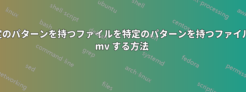 特定のパターンを持つファイルを特定のパターンを持つファイルに mv する方法