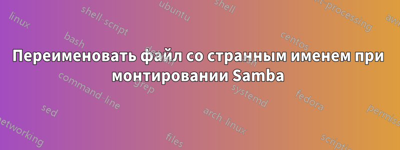 Переименовать файл со странным именем при монтировании Samba