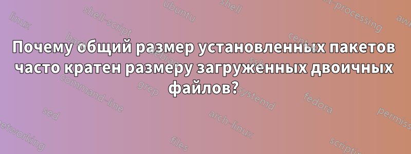 Почему общий размер установленных пакетов часто кратен размеру загруженных двоичных файлов?