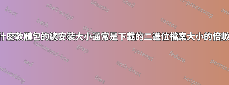 為什麼軟體包的總安裝大小通常是下載的二進位檔案大小的倍數？