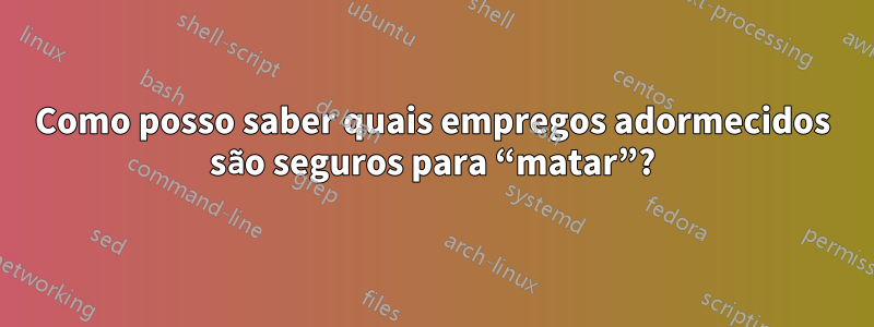 Como posso saber quais empregos adormecidos são seguros para “matar”?