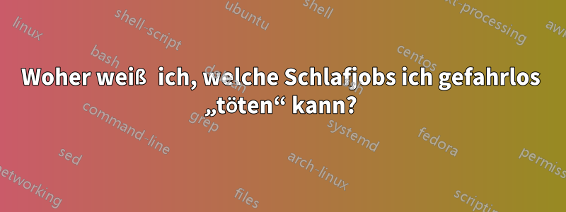 Woher weiß ich, welche Schlafjobs ich gefahrlos „töten“ kann?