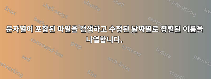 문자열이 포함된 파일을 검색하고 수정된 날짜별로 정렬된 이름을 나열합니다.