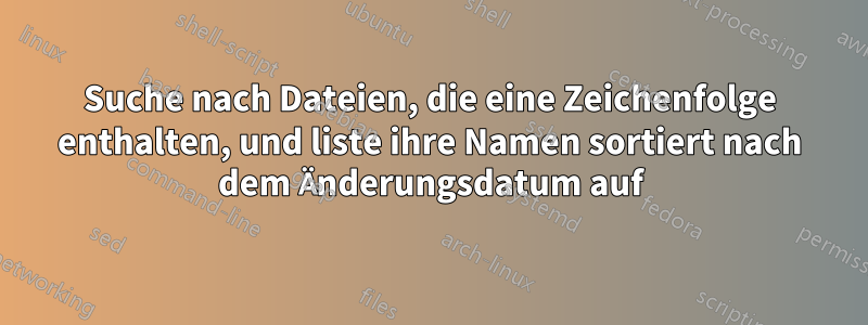 Suche nach Dateien, die eine Zeichenfolge enthalten, und liste ihre Namen sortiert nach dem Änderungsdatum auf