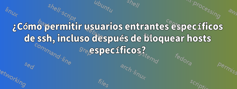 ¿Cómo permitir usuarios entrantes específicos de ssh, incluso después de bloquear hosts específicos?