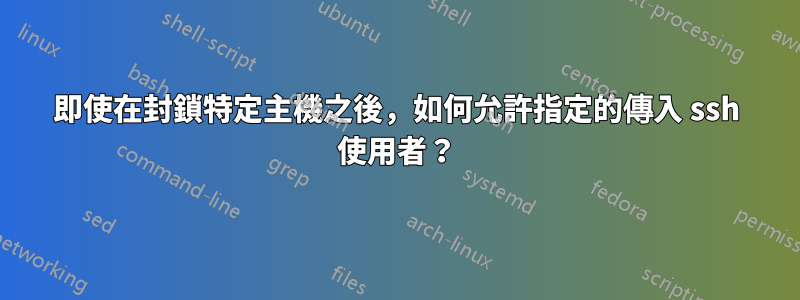 即使在封鎖特定主機之後，如何允許指定的傳入 ssh 使用者？