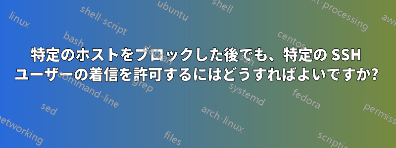 特定のホストをブロックした後でも、特定の SSH ユーザーの着信を許可するにはどうすればよいですか?