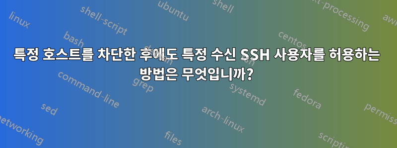 특정 호스트를 차단한 후에도 특정 수신 SSH 사용자를 허용하는 방법은 무엇입니까?