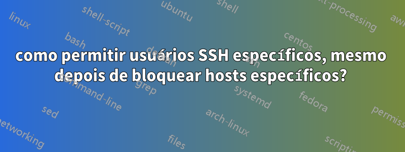 como permitir usuários SSH específicos, mesmo depois de bloquear hosts específicos?