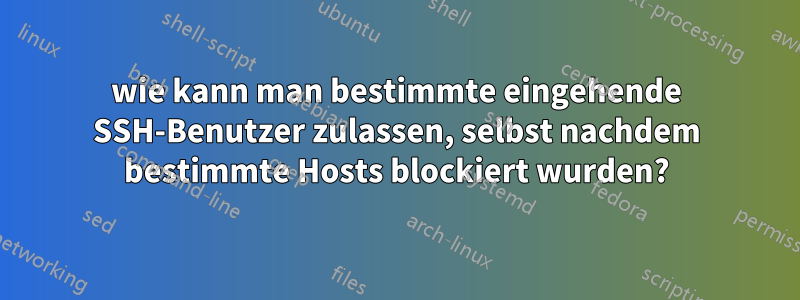 wie kann man bestimmte eingehende SSH-Benutzer zulassen, selbst nachdem bestimmte Hosts blockiert wurden?