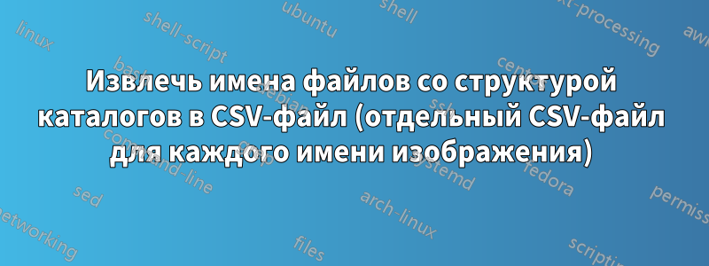 Извлечь имена файлов со структурой каталогов в CSV-файл (отдельный CSV-файл для каждого имени изображения)