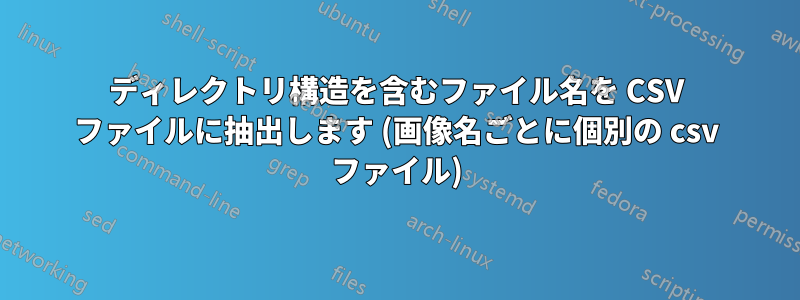 ディレクトリ構造を含むファイル名を CSV ファイルに抽出します (画像名ごとに個別の csv ファイル)