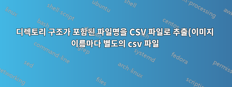 디렉토리 구조가 포함된 파일명을 CSV 파일로 추출(이미지 이름마다 별도의 csv 파일)