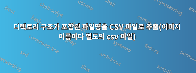 디렉토리 구조가 포함된 파일명을 CSV 파일로 추출(이미지 이름마다 별도의 csv 파일)