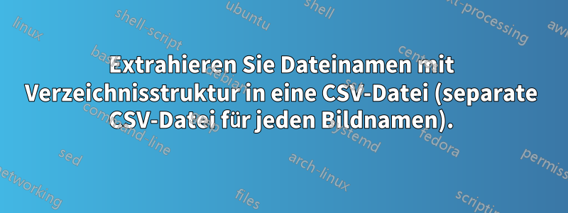 Extrahieren Sie Dateinamen mit Verzeichnisstruktur in eine CSV-Datei (separate CSV-Datei für jeden Bildnamen).