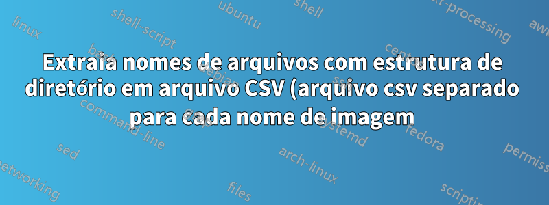 Extraia nomes de arquivos com estrutura de diretório em arquivo CSV (arquivo csv separado para cada nome de imagem)