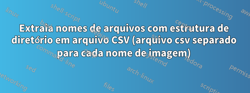 Extraia nomes de arquivos com estrutura de diretório em arquivo CSV (arquivo csv separado para cada nome de imagem)