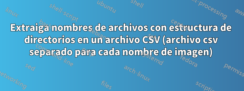 Extraiga nombres de archivos con estructura de directorios en un archivo CSV (archivo csv separado para cada nombre de imagen)