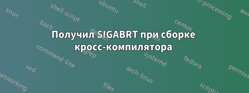 Получил SIGABRT при сборке кросс-компилятора