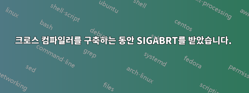 크로스 컴파일러를 구축하는 동안 SIGABRT를 받았습니다.