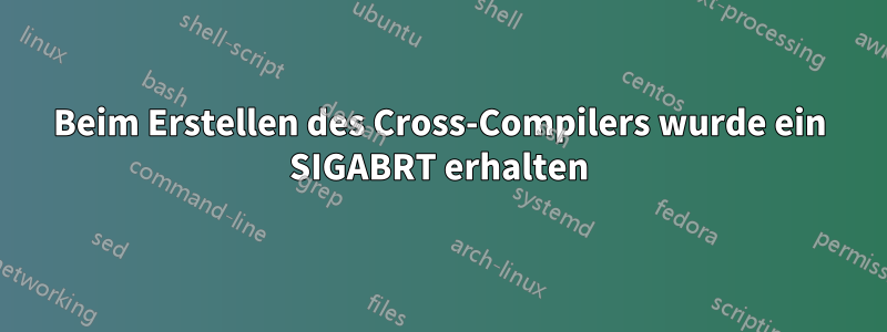 Beim Erstellen des Cross-Compilers wurde ein SIGABRT erhalten