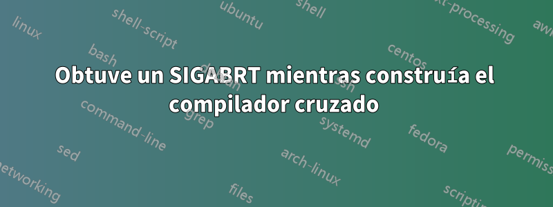 Obtuve un SIGABRT mientras construía el compilador cruzado