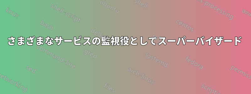 さまざまなサービスの監視役としてスーパーバイザード