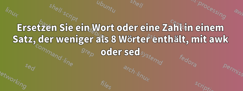 Ersetzen Sie ein Wort oder eine Zahl in einem Satz, der weniger als 8 Wörter enthält, mit awk oder sed