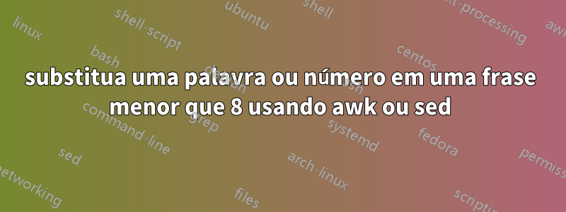 substitua uma palavra ou número em uma frase menor que 8 usando awk ou sed