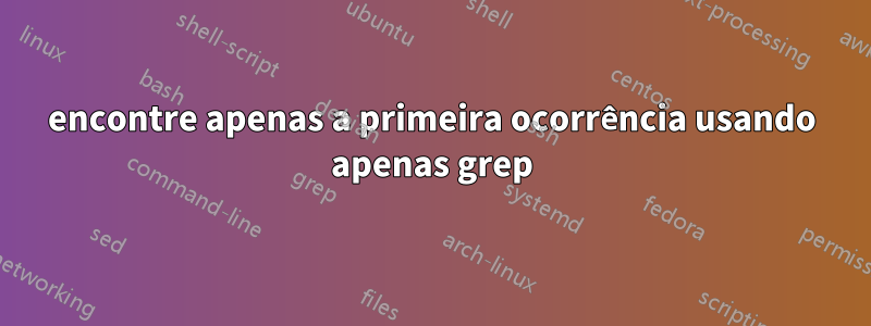 encontre apenas a primeira ocorrência usando apenas grep