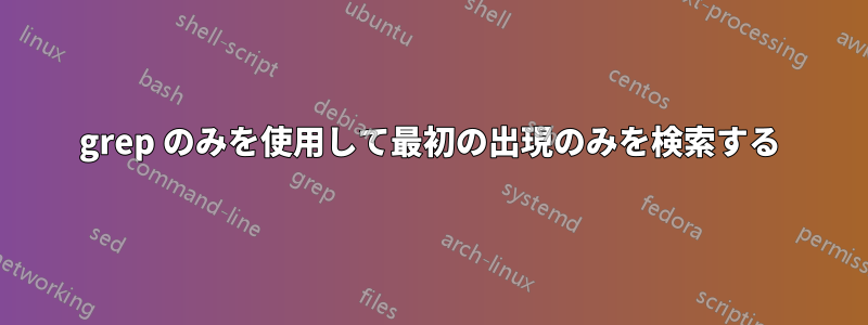 grep のみを使用して最初の出現のみを検索する