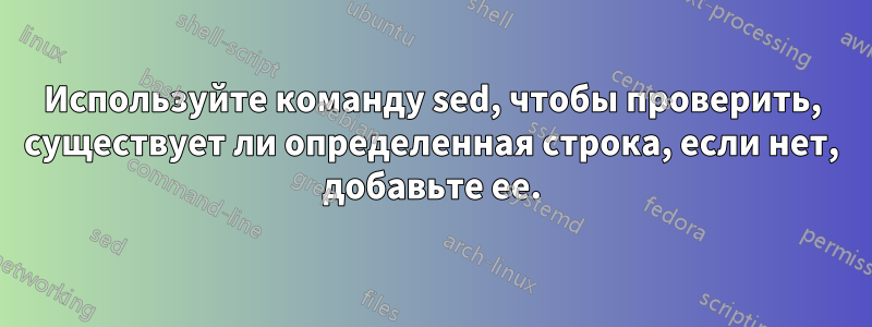 Используйте команду sed, чтобы проверить, существует ли определенная строка, если нет, добавьте ее.