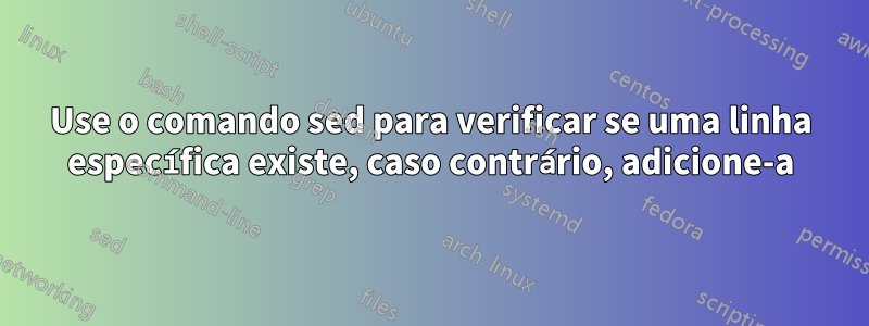 Use o comando sed para verificar se uma linha específica existe, caso contrário, adicione-a