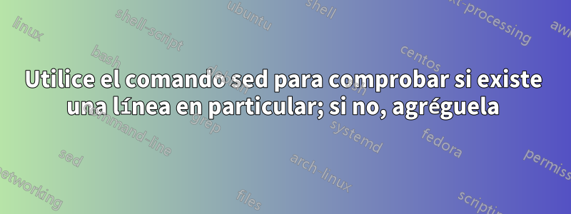 Utilice el comando sed para comprobar si existe una línea en particular; si no, agréguela