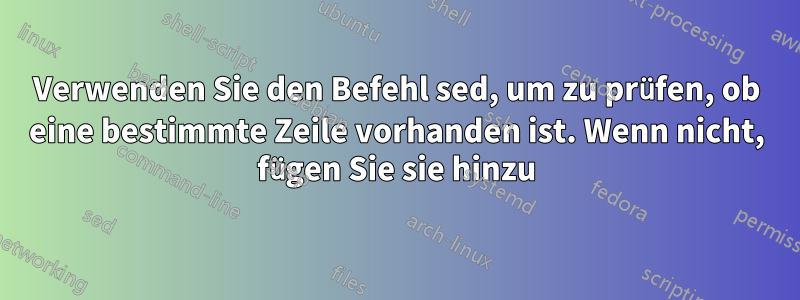 Verwenden Sie den Befehl sed, um zu prüfen, ob eine bestimmte Zeile vorhanden ist. Wenn nicht, fügen Sie sie hinzu